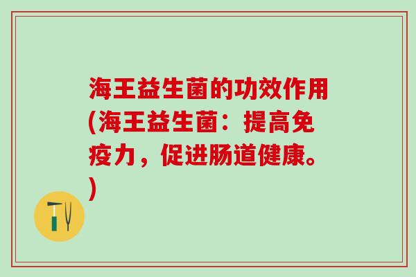 海王益生菌的功效作用(海王益生菌：提高力，促进肠道健康。)