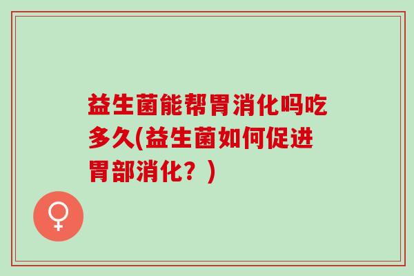 益生菌能帮胃消化吗吃多久(益生菌如何促进胃部消化？)
