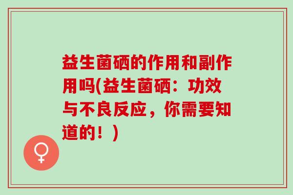 益生菌硒的作用和副作用吗(益生菌硒：功效与不良反应，你需要知道的！)