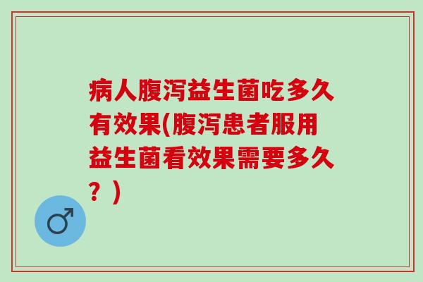 人益生菌吃多久有效果(患者服用益生菌看效果需要多久？)