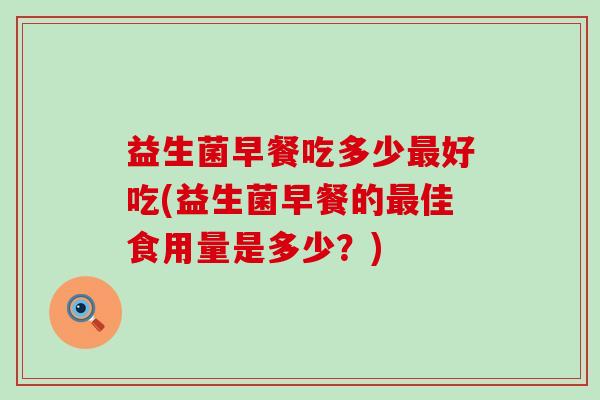 益生菌早餐吃多少好吃(益生菌早餐的佳食用量是多少？)
