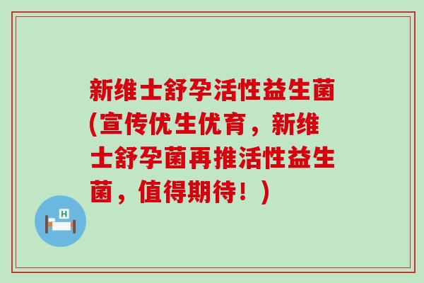 新维士舒孕活性益生菌(宣传优生优育，新维士舒孕菌再推活性益生菌，值得期待！)