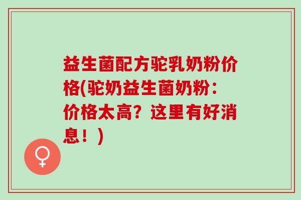 益生菌配方驼乳奶粉价格(驼奶益生菌奶粉：价格太高？这里有好消息！)