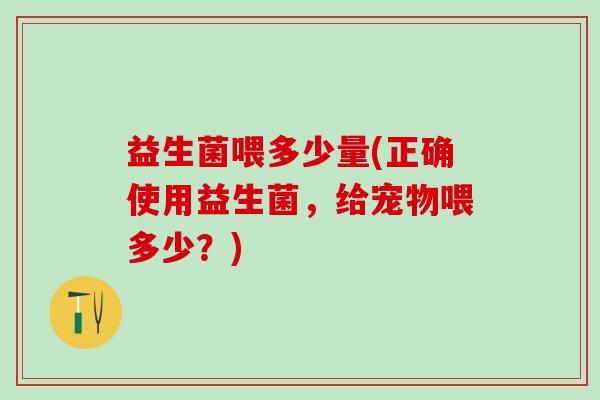 益生菌喂多少量(正确使用益生菌，给宠物喂多少？)