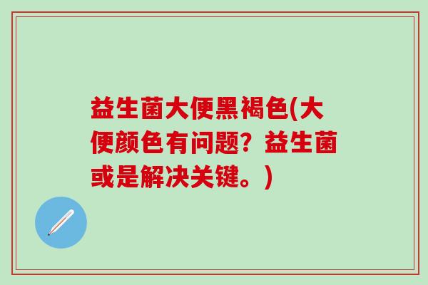 益生菌大便黑褐色(大便颜色有问题？益生菌或是解决关键。)