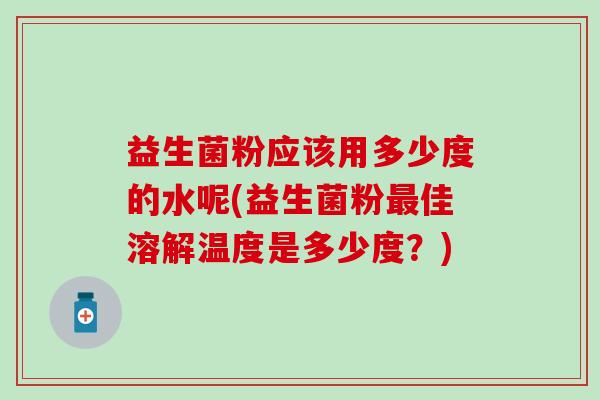 益生菌粉应该用多少度的水呢(益生菌粉佳溶解温度是多少度？)