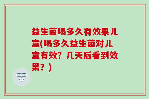 益生菌喝多久有效果儿童(喝多久益生菌对儿童有效？几天后看到效果？)