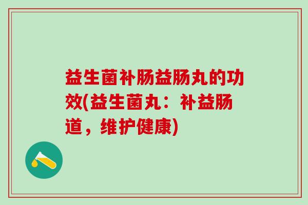 益生菌补肠益肠丸的功效(益生菌丸：补益肠道，维护健康)