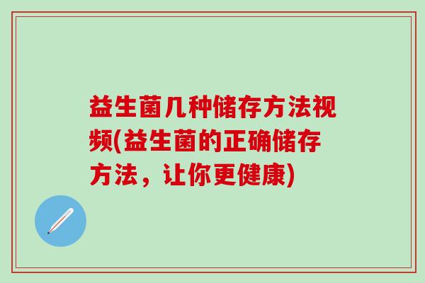 益生菌几种储存方法视频(益生菌的正确储存方法，让你更健康)