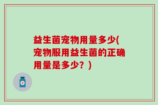 益生菌宠物用量多少(宠物服用益生菌的正确用量是多少？)