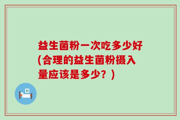 益生菌粉一次吃多少好(合理的益生菌粉摄入量应该是多少？)