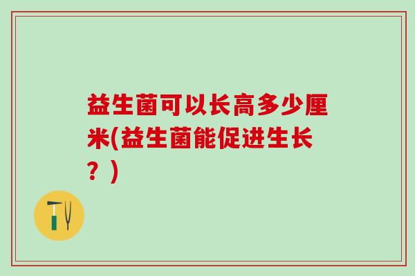 益生菌可以长高多少厘米(益生菌能促进生长？)