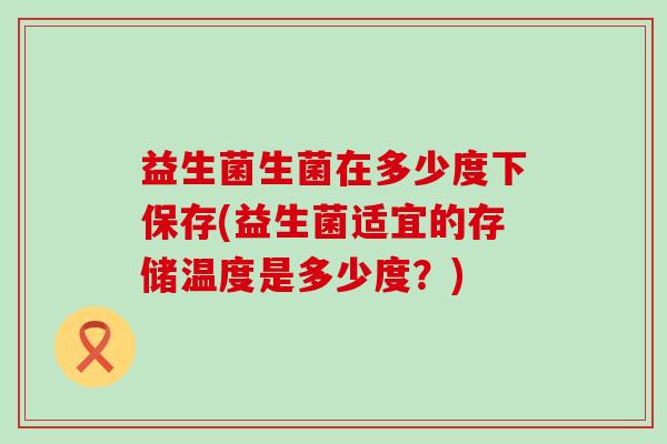 益生菌生菌在多少度下保存(益生菌适宜的存储温度是多少度？)