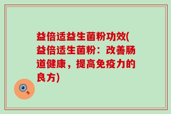 益倍适益生菌粉功效(益倍适生菌粉：改善肠道健康，提高力的良方)