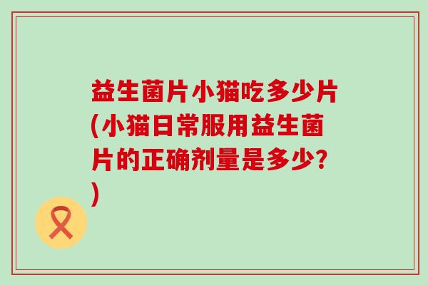 益生菌片小猫吃多少片(小猫日常服用益生菌片的正确剂量是多少？)