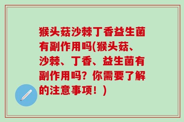 猴头菇沙棘丁香益生菌有副作用吗(猴头菇、沙棘、丁香、益生菌有副作用吗？你需要了解的注意事项！)
