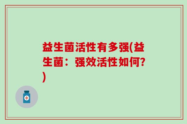 益生菌活性有多强(益生菌：强效活性如何？)