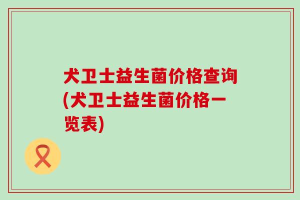 犬卫士益生菌价格查询(犬卫士益生菌价格一览表)
