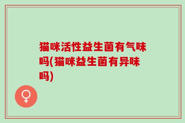 猫咪活性益生菌有气味吗(猫咪益生菌有异味吗)