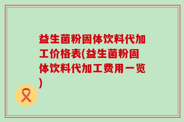 益生菌粉固体饮料代加工价格表(益生菌粉固体饮料代加工费用一览)