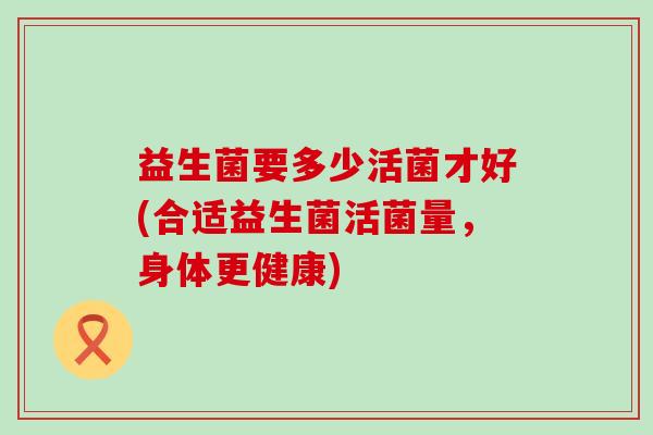 益生菌要多少活菌才好(合适益生菌活菌量，身体更健康)