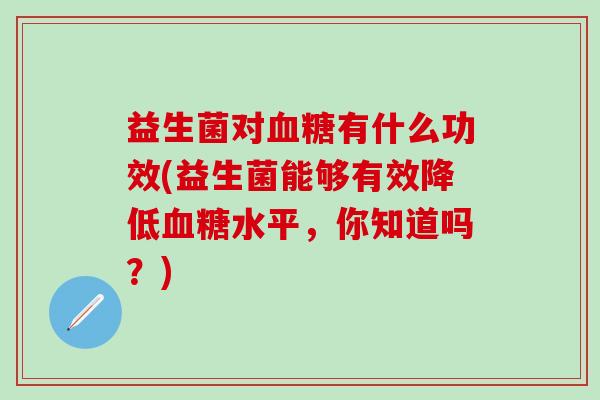 益生菌对有什么功效(益生菌能够有效降低水平,你知道吗?) 益生菌对有什么功效(益生菌能够有效降低水平,你知道吗?)