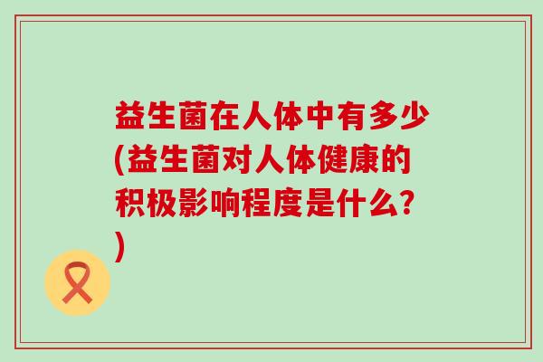 益生菌在人体中有多少(益生菌对人体健康的积极影响程度是什么？)
