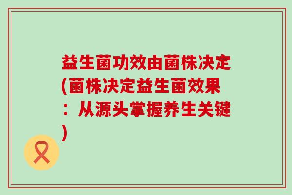 益生菌功效由菌株决定(菌株决定益生菌效果：从源头掌握养生关键)