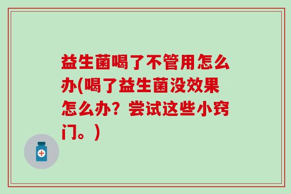 益生菌喝了不管用怎么办(喝了益生菌没效果怎么办?尝试这些小窍门。) 益生菌喝了不管用怎么办(喝了益生菌没效果怎么办?尝试这些小窍门。)