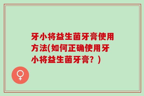 牙小将益生菌牙膏使用方法(如何正确使用牙小将益生菌牙膏?) 牙小将益生菌牙膏使用方法(如何正确使用牙小将益生菌牙膏?)