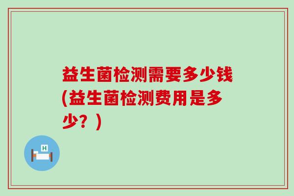 益生菌检测需要多少钱(益生菌检测费用是多少？)