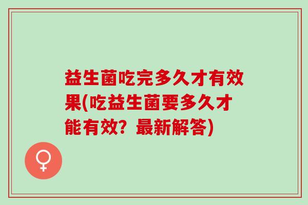 益生菌吃完多久才有效果(吃益生菌要多久才能有效？新解答)