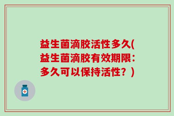 益生菌滴胶活性多久(益生菌滴胶有效期限：多久可以保持活性？)