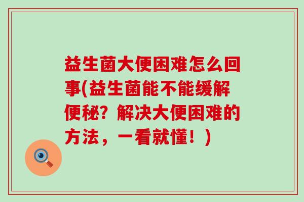益生菌大便困难怎么回事(益生菌能不能缓解？解决大便困难的方法，一看就懂！)