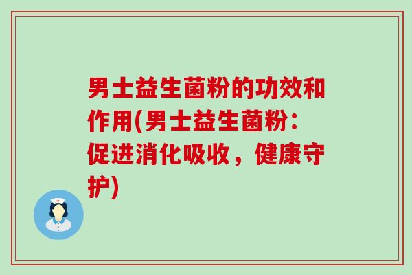 男士益生菌粉的功效和作用(男士益生菌粉:促进消化吸收,健康守护) 男士益生菌粉的功效和作用(男士益生菌粉:促进消化吸收,健康守护)