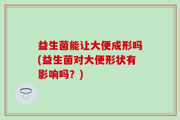 益生菌能让大便成形吗(益生菌对大便形状有影响吗?) 益生菌能让大便成形吗(益生菌对大便形状有影响吗?)