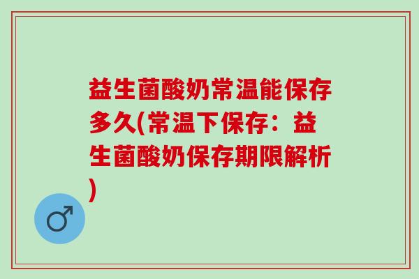 益生菌酸奶常温能保存多久(常温下保存：益生菌酸奶保存期限解析)