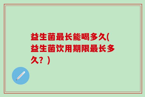 益生菌长能喝多久(益生菌饮用期限长多久？)