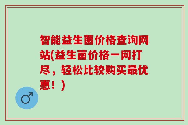 智能益生菌价格查询网站(益生菌价格一网打尽，轻松比较购买优惠！)