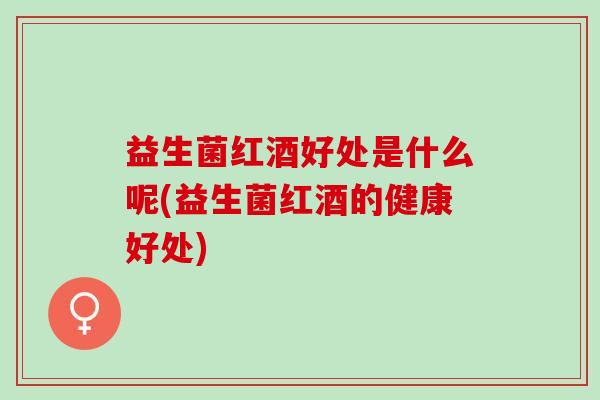 益生菌红酒好处是什么呢(益生菌红酒的健康好处)