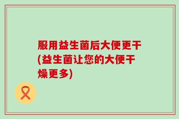 服用益生菌后大便更干(益生菌让您的大便干燥更多)