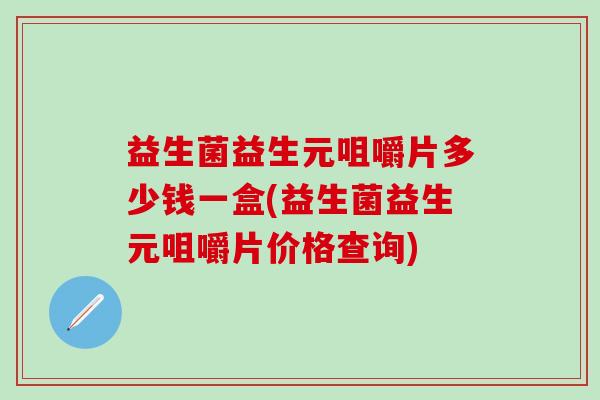 益生菌益生元咀嚼片多少钱一盒(益生菌益生元咀嚼片价格查询)