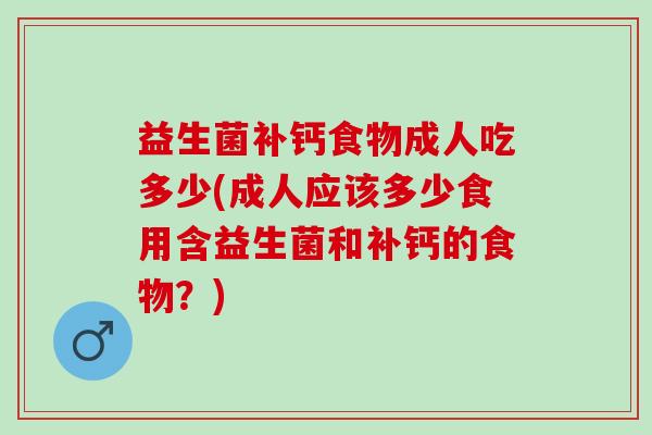 益生菌补钙食物成人吃多少(成人应该多少食用含益生菌和补钙的食物？)