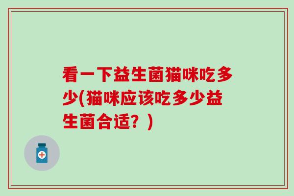 看一下益生菌猫咪吃多少(猫咪应该吃多少益生菌合适？)