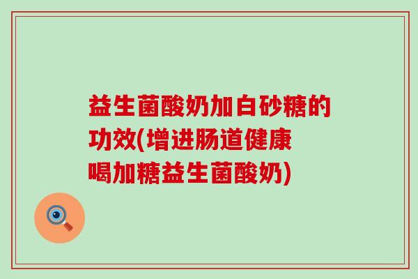 益生菌酸奶加白砂糖的功效(增进肠道健康 喝加糖益生菌酸奶)