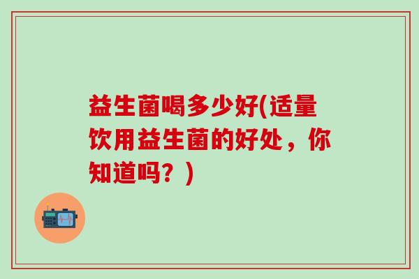 益生菌喝多少好(适量饮用益生菌的好处，你知道吗？)