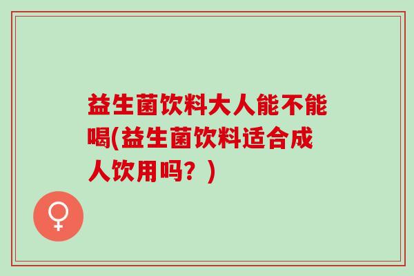 益生菌饮料大人能不能喝(益生菌饮料适合成人饮用吗？)