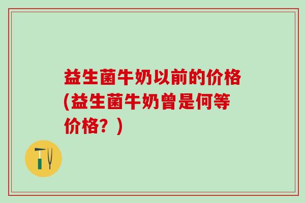 益生菌牛奶以前的价格(益生菌牛奶曾是何等价格？)