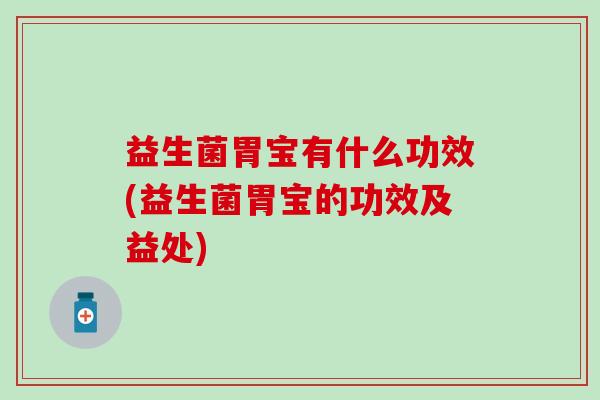 益生菌胃宝有什么功效(益生菌胃宝的功效及益处)