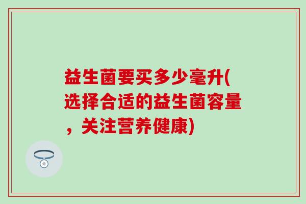 益生菌要买多少毫升(选择合适的益生菌容量，关注营养健康)